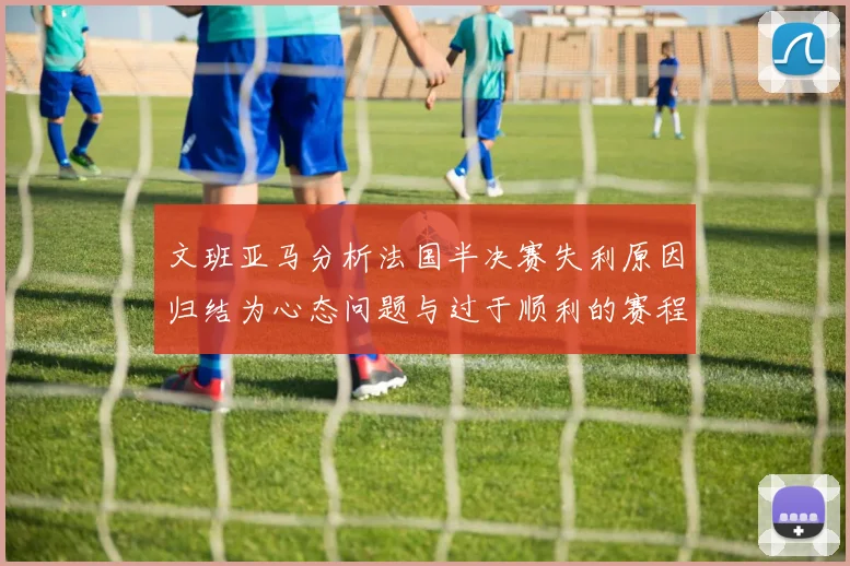 文班亚马分析法国半决赛失利原因归结为心态问题与过于顺利的赛程