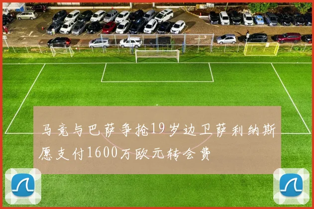 马竞与巴萨争抢19岁边卫萨利纳斯愿支付1600万欧元转会费