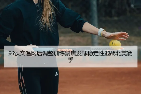 郑钦文温网后调整训练聚焦发球稳定性迎战北美赛季