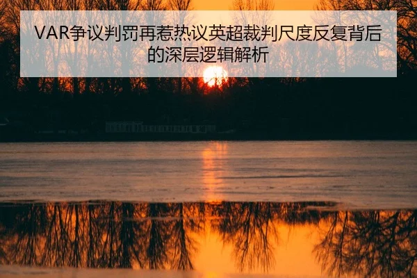 VAR争议判罚再惹热议英超裁判尺度反复背后的深层逻辑解析