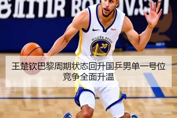 王楚钦巴黎周期状态回升国乒男单一号位竞争全面升温