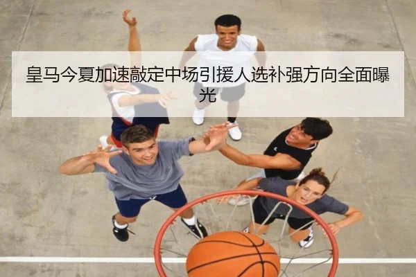 皇马今夏加速敲定中场引援人选补强方向全面曝光