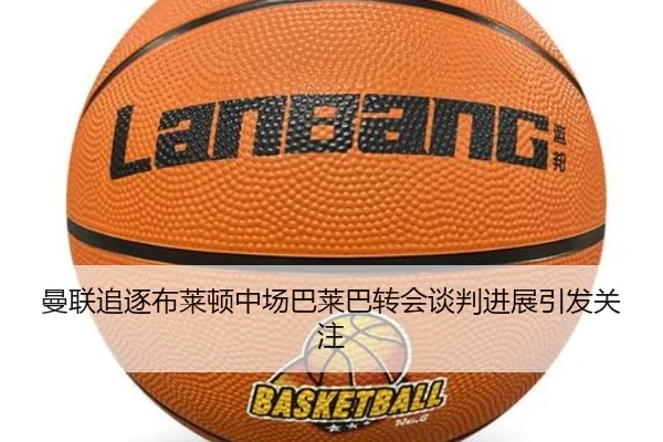 曼联追逐布莱顿中场巴莱巴转会谈判进展引发关注