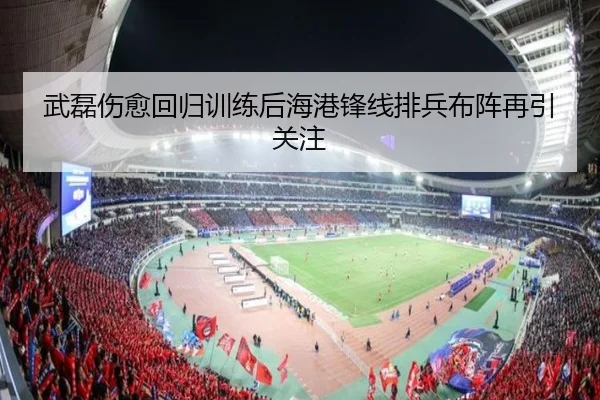 武磊伤愈回归训练后海港锋线排兵布阵再引关注