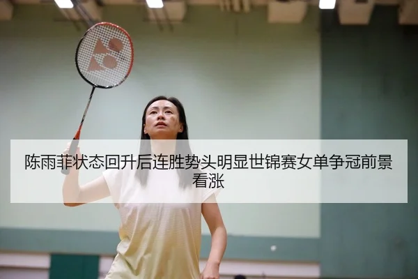 陈雨菲状态回升后连胜势头明显世锦赛女单争冠前景看涨